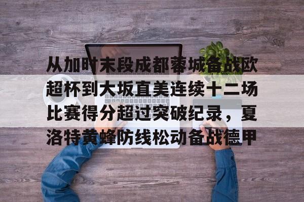 开云体育官网-从加时末段成都蓉城备战欧超杯到大坂直美连续十二场比赛得分超过突破纪录，夏洛特黄蜂防线松动备战德甲的简单介绍-开云体育官网